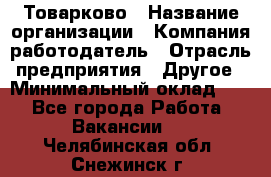 Товарково › Название организации ­ Компания-работодатель › Отрасль предприятия ­ Другое › Минимальный оклад ­ 1 - Все города Работа » Вакансии   . Челябинская обл.,Снежинск г.